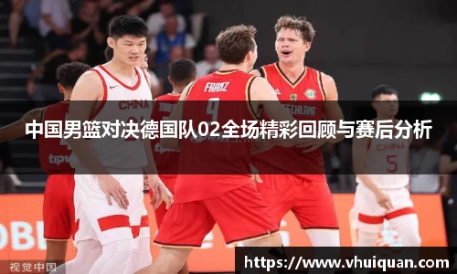 中国男篮对决德国队02全场精彩回顾与赛后分析