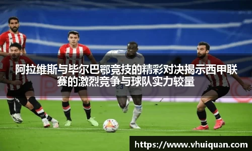 阿拉维斯与毕尔巴鄂竞技的精彩对决揭示西甲联赛的激烈竞争与球队实力较量
